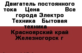 Двигатель постоянного тока. › Цена ­ 12 000 - Все города Электро-Техника » Бытовая техника   . Красноярский край,Железногорск г.